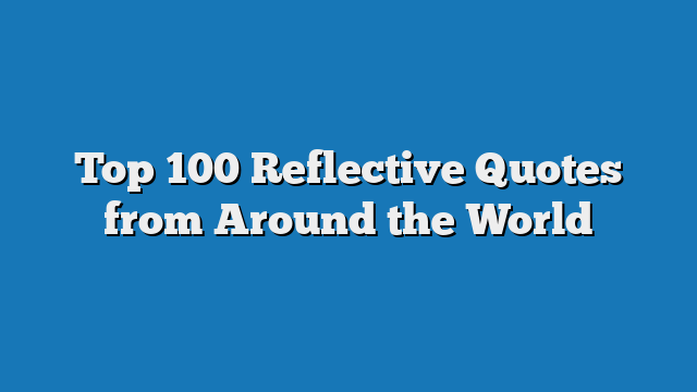 Top 100 Reflective Quotes from Around the World