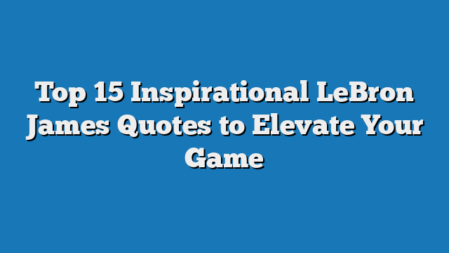 Top 15 Inspirational LeBron James Quotes to Elevate Your Game