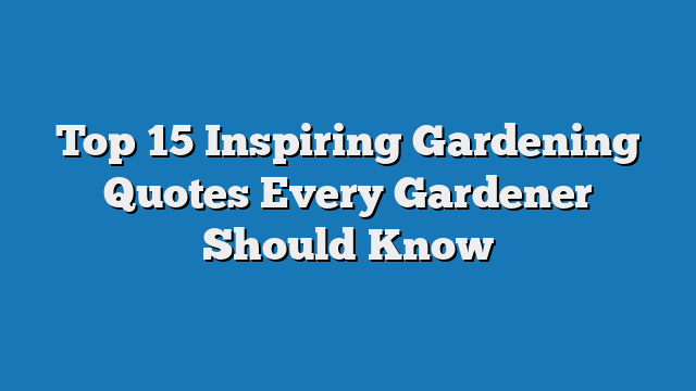 Top 15 Inspiring Gardening Quotes Every Gardener Should Know