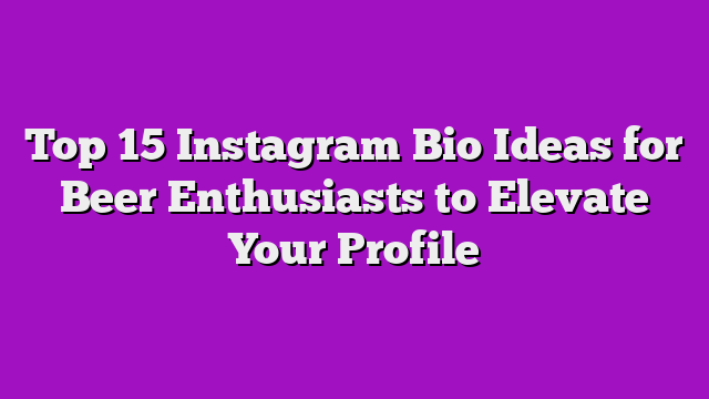 Top 15 Instagram Bio Ideas for Beer Enthusiasts to Elevate Your Profile