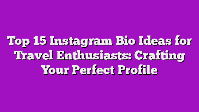 Top 15 Instagram Bio Ideas for Travel Enthusiasts: Crafting Your Perfect Profile