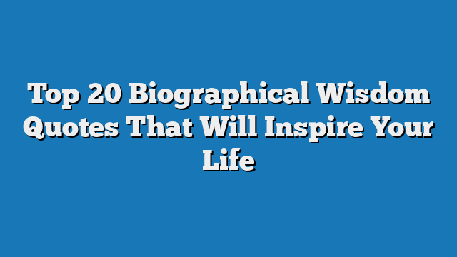 Top 20 Biographical Wisdom Quotes That Will Inspire Your Life