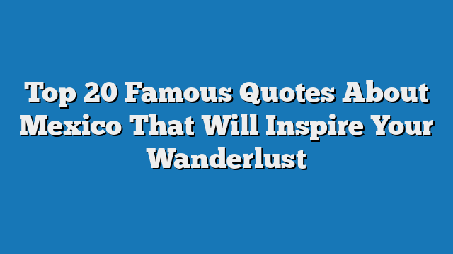 Top 20 Famous Quotes About Mexico That Will Inspire Your Wanderlust