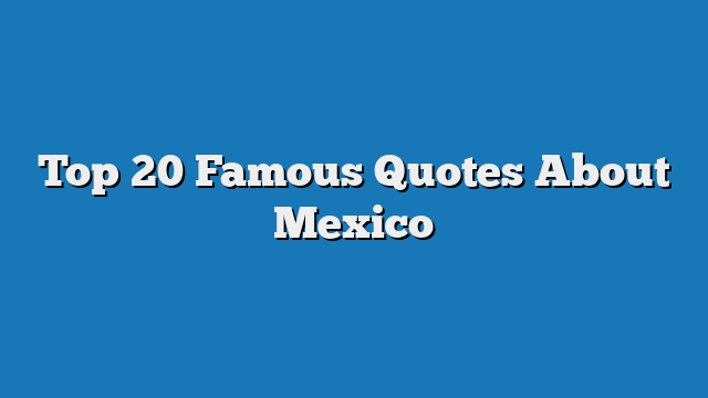 Top 20 Famous Quotes About Mexico