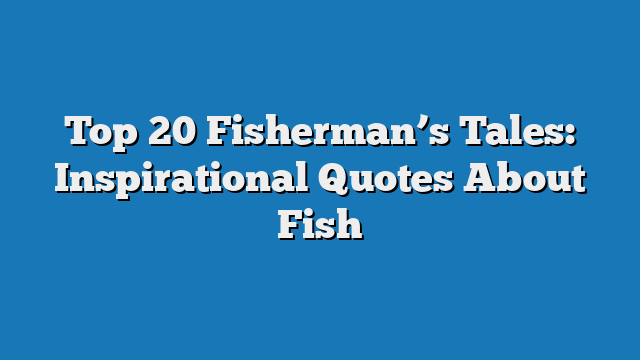 Top 20 Fisherman’s Tales: Inspirational Quotes About Fish