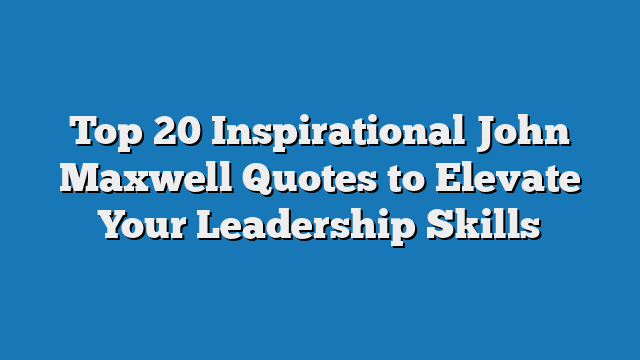 Top 20 Inspirational John Maxwell Quotes to Elevate Your Leadership Skills