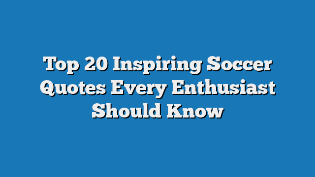 Top 20 Inspiring Soccer Quotes Every Enthusiast Should Know