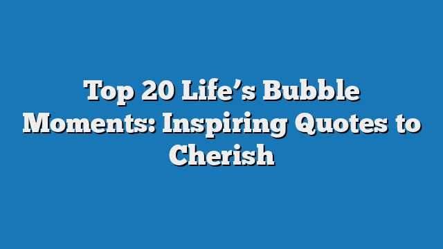 Top 20 Life’s Bubble Moments: Inspiring Quotes to Cherish