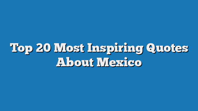 Top 20 Most Inspiring Quotes About Mexico