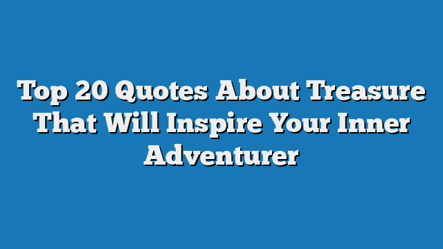 Top 20 Quotes About Treasure That Will Inspire Your Inner Adventurer