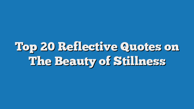 Top 20 Reflective Quotes on The Beauty of Stillness