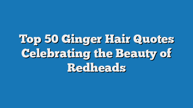 Top 50 Ginger Hair Quotes Celebrating the Beauty of Redheads