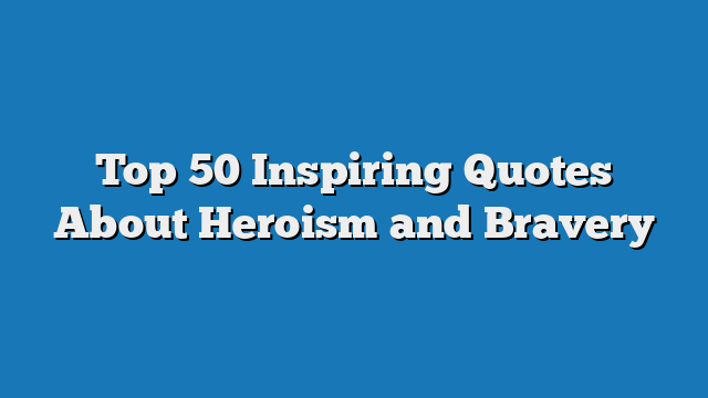 Top 50 Inspiring Quotes About Heroism and Bravery