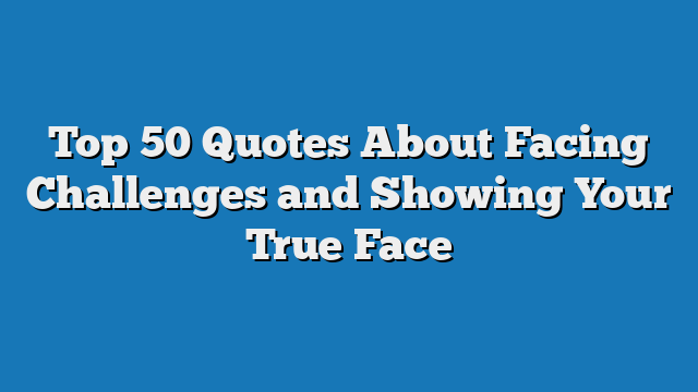 Top 50 Quotes About Facing Challenges and Showing Your True Face