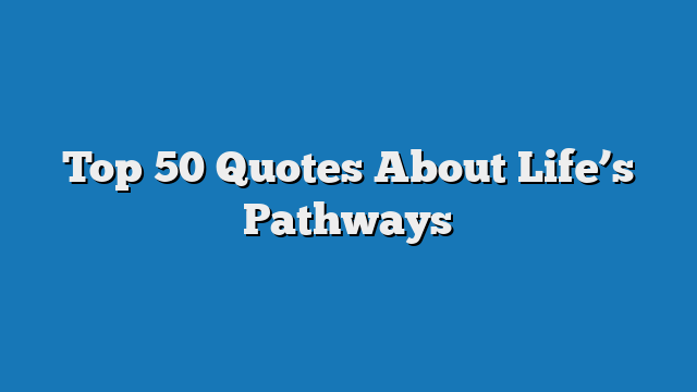 Top 50 Quotes About Life’s Pathways