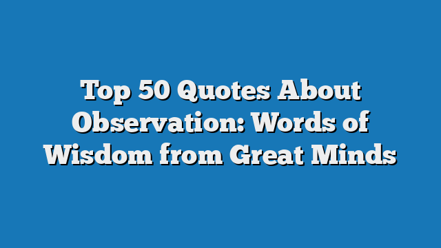 Top 50 Quotes About Observation: Words of Wisdom from Great Minds