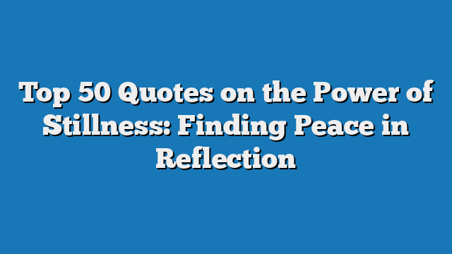 Top 50 Quotes on the Power of Stillness: Finding Peace in Reflection